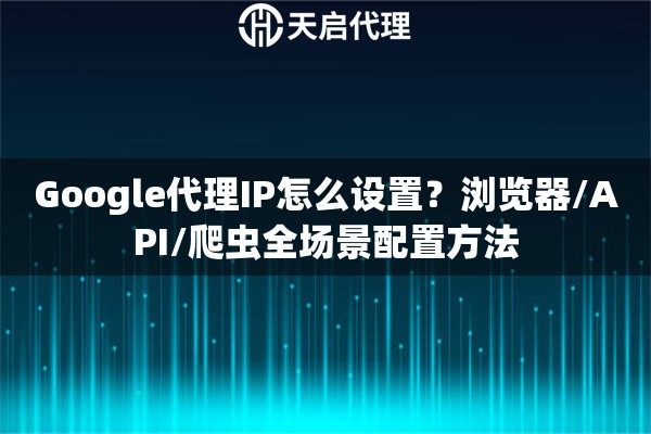 Google代理IP怎么设置?浏览器/API/爬虫全场景配置方法 Google代理IP怎么设置?浏览器/API/爬虫全场景配置方法