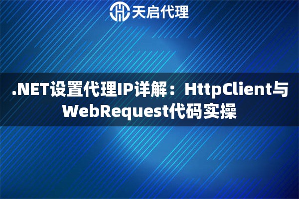 .NET设置代理IP详解:HttpClient与WebRequest代码实操 .NET设置代理IP详解:HttpClient与WebRequest代码实操
