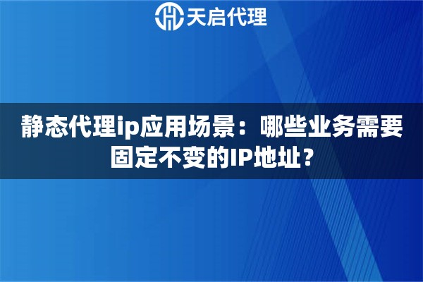 静态代理ip应用场景:哪些业务需要固定不变的IP地址? 静态代理ip应用场景:哪些业务需要固定不变的IP地址?
