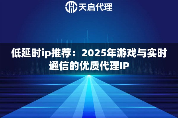 低延时ip推荐:2025年游戏与实时通信的优质代理IP 低延时ip推荐:2025年游戏与实时通信的优质代理IP