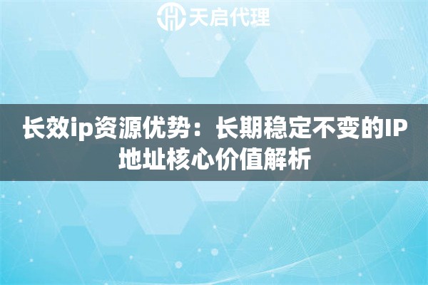 长效ip资源优势：长期稳定不变的IP地址核心价值解析