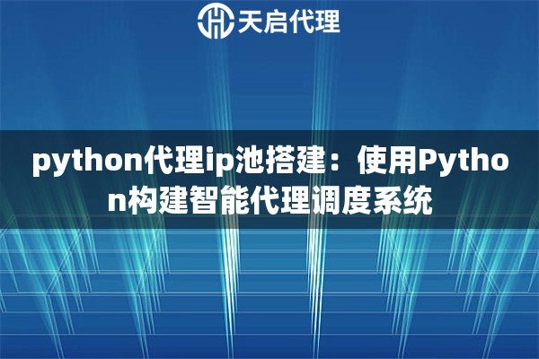 python代理ip池搭建:使用Python构建智能代理调度系统 python代理ip池搭建:使用Python构建智能代理调度系统