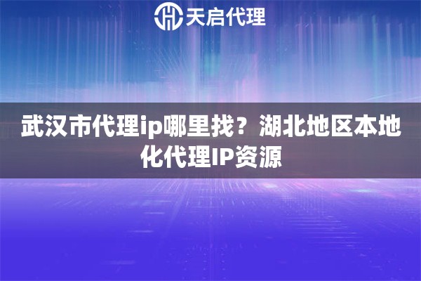 武汉市代理ip哪里找？湖北地区本地化代理IP资源