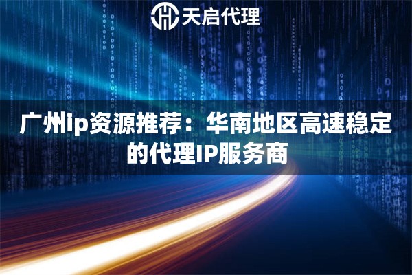 广州ip资源推荐：华南地区高速稳定的代理IP服务商