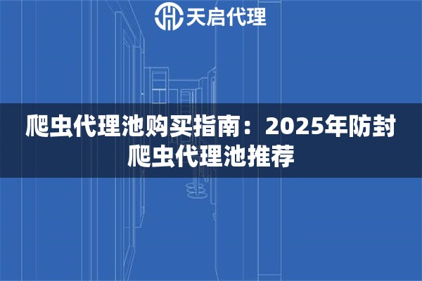爬虫代理池购买指南：2025年防封爬虫代理池推荐