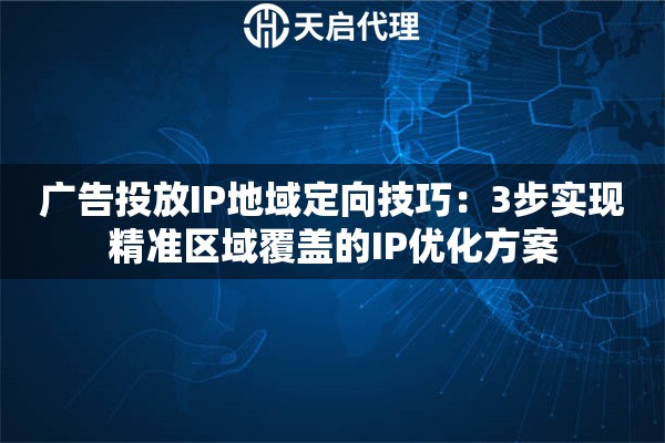 广告投放IP地域定向技巧：3步实现精准区域覆盖的IP优化方案