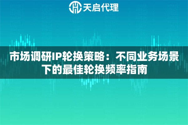 市场调研IP轮换策略：不同业务场景下的最佳轮换频率指南