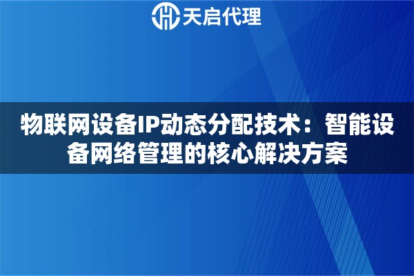 物联网设备IP动态分配技术:智能设备网络管理的核心解决方案 物联网设备IP动态分配技术:智能设备网络管理的核心解决方案