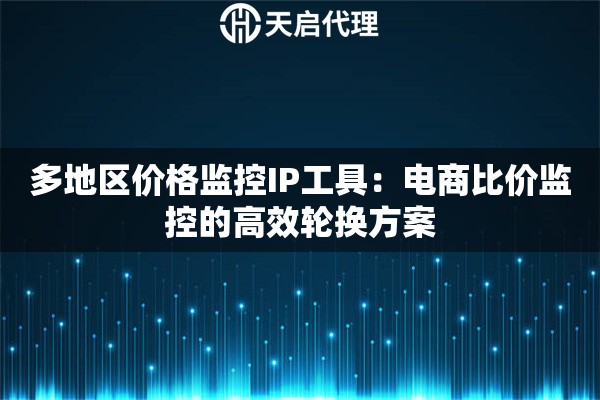 多地区价格监控IP工具:电商比价监控的高效轮换方案 多地区价格监控IP工具:电商比价监控的高效轮换方案