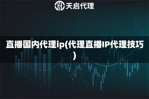 直播国内代理ip(代理直播IP代理技巧)