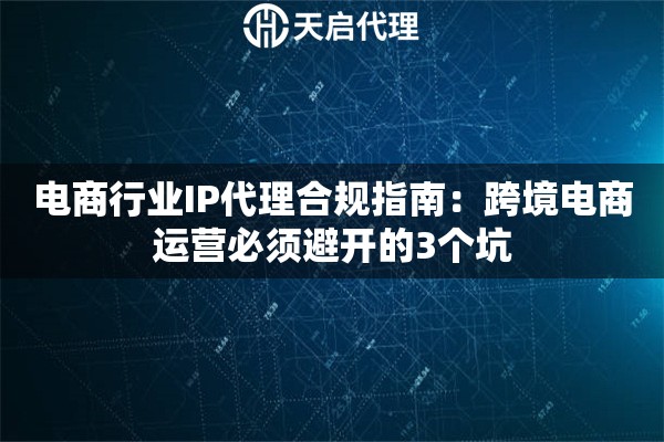 电商行业IP代理合规指南：跨境电商运营必须避开的3个坑