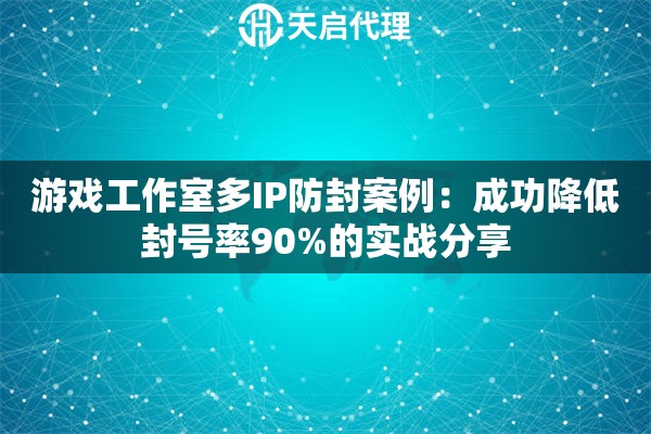 游戏工作室多IP防封案例：成功降低封号率90%的实战分享