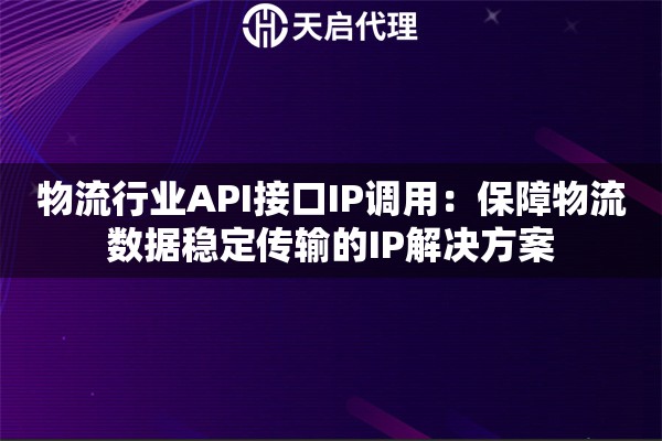 物流行业API接口IP调用：保障物流数据稳定传输的IP解决方案