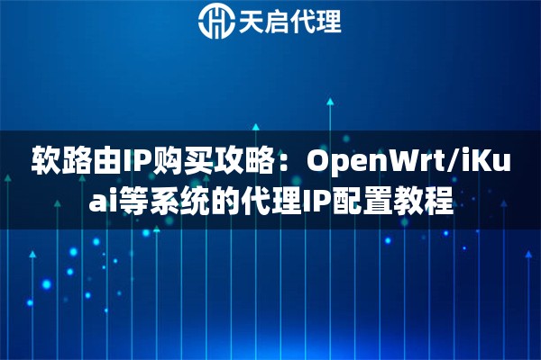 软路由IP购买攻略：OpenWrt/iKuai等系统的代理IP配置教程