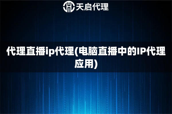 代理直播ip代理(电脑直播中的IP代理应用)