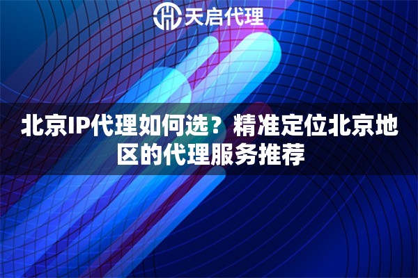 北京IP代理如何选？精准定位北京地区的代理服务推荐