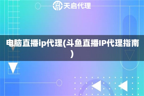 电脑直播ip代理(斗鱼直播IP代理指南)