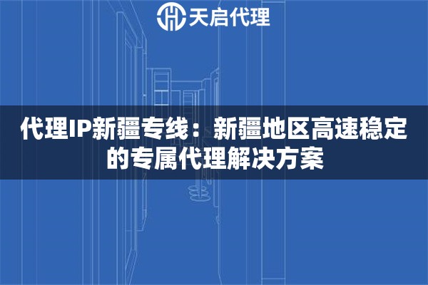 代理IP新疆专线：新疆地区高速稳定的专属代理解决方案