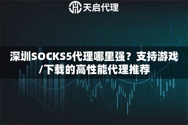 深圳SOCKS5代理哪里强？支持游戏/下载的高性能代理推荐