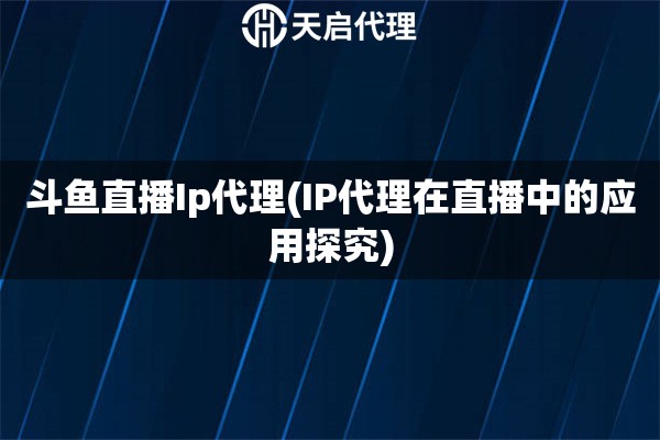 斗鱼直播Ip代理(IP代理在直播中的应用探究)