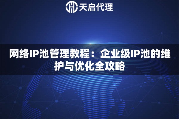 网络IP池管理教程：企业级IP池的维护与优化全攻略