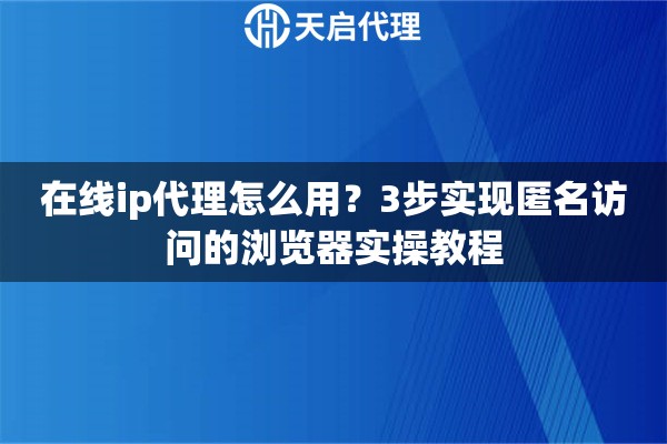 在线ip代理怎么用?3步实现匿名访问的浏览器实操教程 在线ip代理怎么用?3步实现匿名访问的浏览器实操教程
