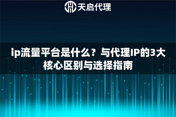 ip流量平台是什么?与代理IP的3大核心区别与选择指南 ip流量平台是什么?与代理IP的3大核心区别与选择指南