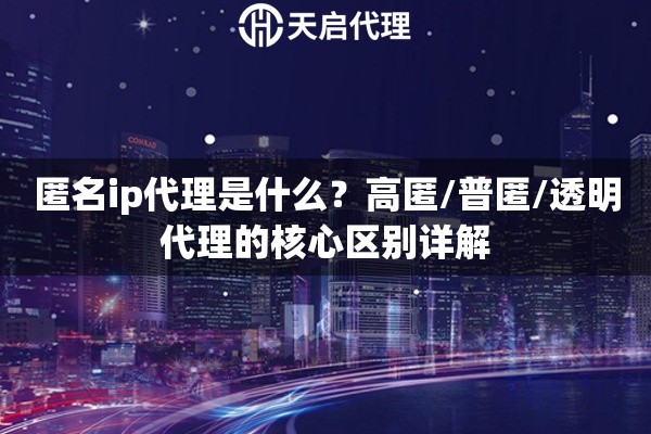 匿名ip代理是什么？高匿/普匿/透明代理的核心区别详解