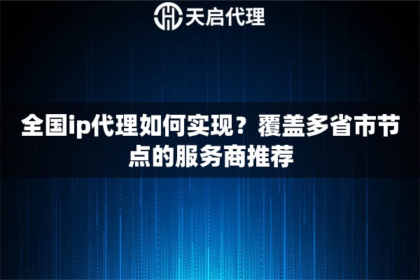 全国ip代理如何实现?覆盖多省市节点的服务商推荐 全国ip代理如何实现?覆盖多省市节点的服务商推荐