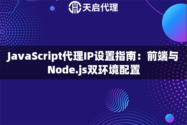JavaScript代理IP设置指南:前端与Node.js双环境配置 JavaScript代理IP设置指南:前端与Node.js双环境配置