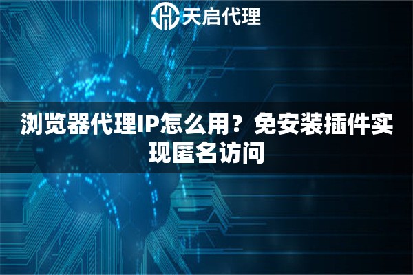 浏览器代理IP怎么用?免安装插件实现匿名访问 浏览器代理IP怎么用?免安装插件实现匿名访问