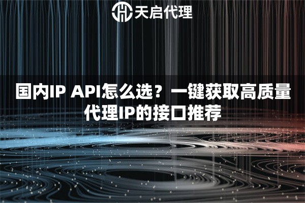 国内IP API怎么选?一键获取高质量代理IP的接口推荐 国内IP API怎么选?一键获取高质量代理IP的接口推荐