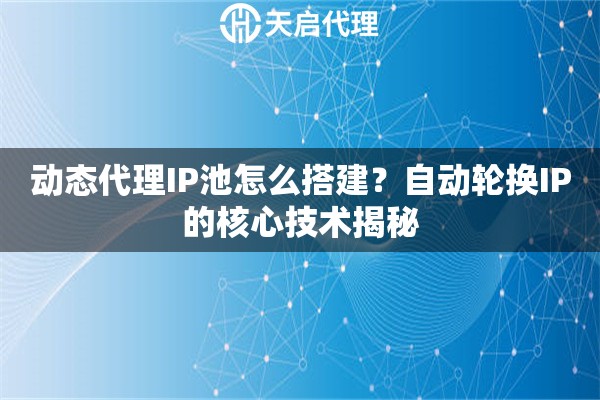 动态代理IP池怎么搭建?自动轮换IP的核心技术揭秘 动态代理IP池怎么搭建?自动轮换IP的核心技术揭秘