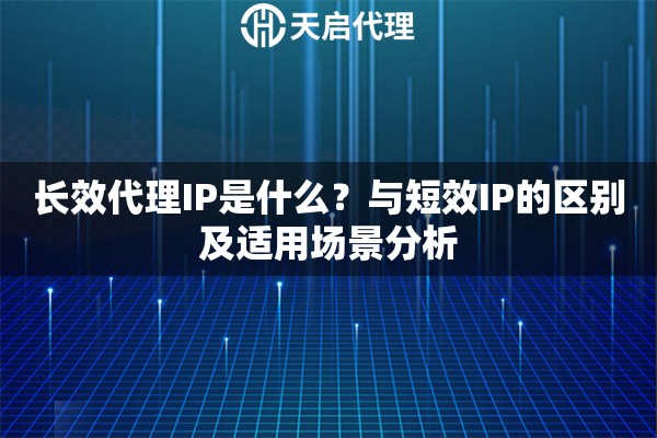 长效代理IP是什么?与短效IP的区别及适用场景分析 长效代理IP是什么?与短效IP的区别及适用场景分析