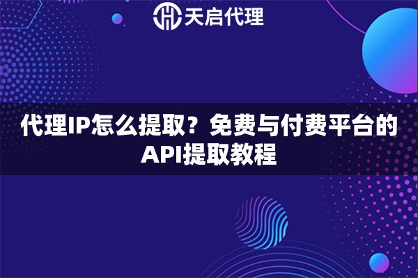 代理IP怎么提取?免费与付费平台的API提取教程 代理IP怎么提取?免费与付费平台的API提取教程