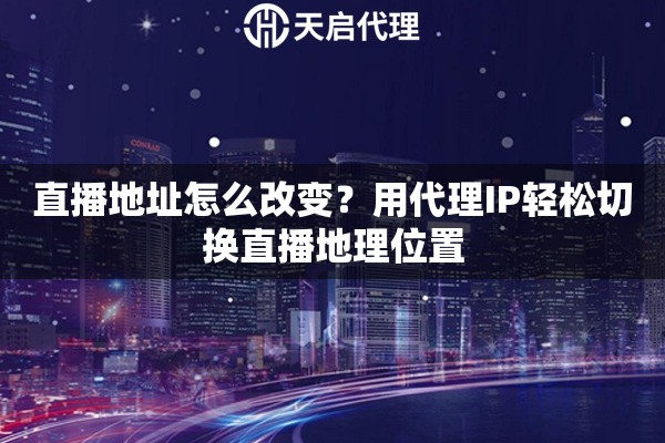 直播地址怎么改变?用代理IP轻松切换直播地理位置 直播地址怎么改变?用代理IP轻松切换直播地理位置