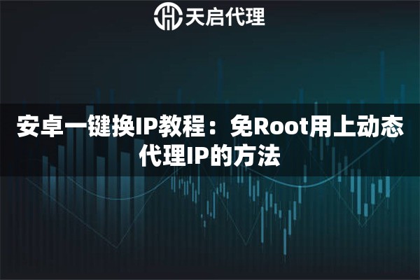 安卓一键换IP教程：免Root用上动态代理IP的方法