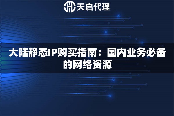 大陆静态IP购买指南：国内业务必备的网络资源