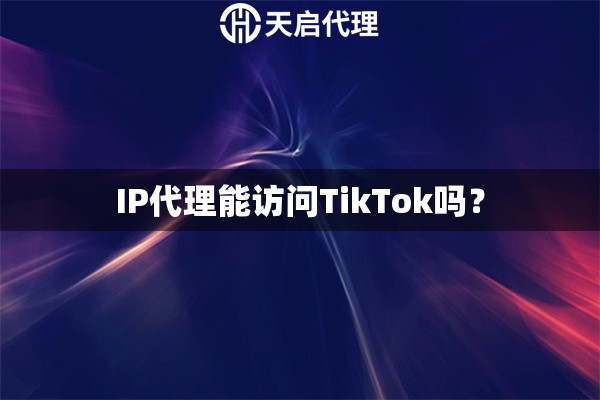 IP代理能访问TikTok吗？