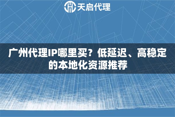 广州代理IP哪里买？低延迟、高稳定的本地化资源推荐