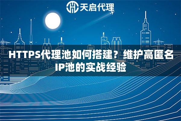 HTTPS代理池如何搭建？维护高匿名IP池的实战经验