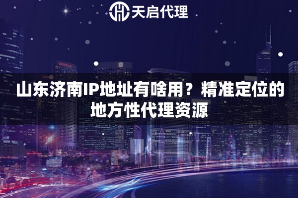 山东济南IP地址有啥用？精准定位的地方性代理资源