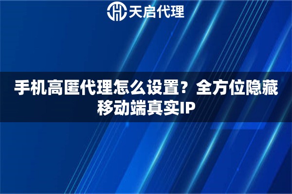 手机高匿代理怎么设置？全方位隐藏移动端真实IP