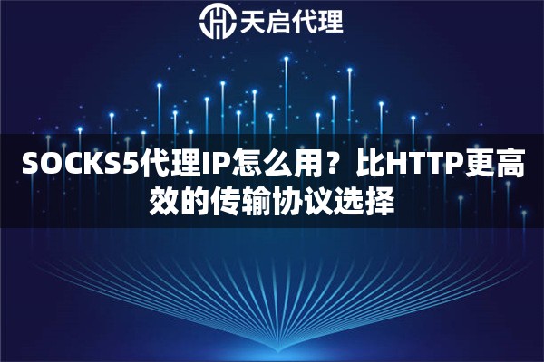 SOCKS5代理IP怎么用？比HTTP更高效的传输协议选择